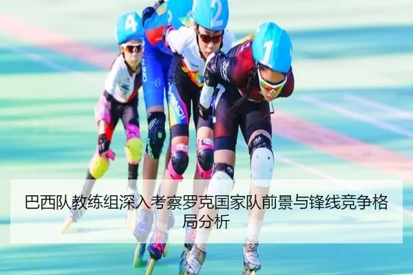 巴西队教练组深入考察罗克国家队前景与锋线竞争格局分析
