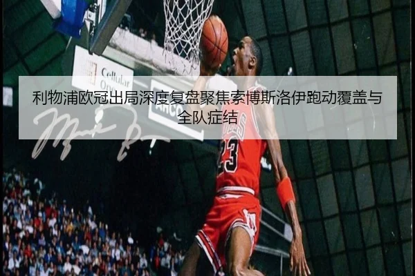 利物浦欧冠出局深度复盘聚焦索博斯洛伊跑动覆盖与全队症结