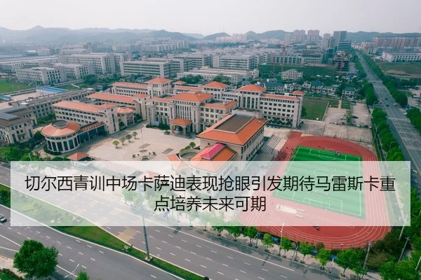 切尔西青训中场卡萨迪表现抢眼引发期待马雷斯卡重点培养未来可期