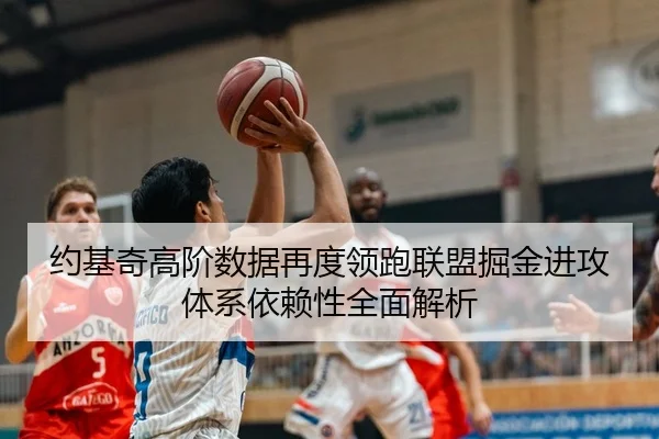 约基奇高阶数据再度领跑联盟掘金进攻体系依赖性全面解析