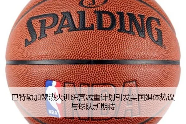 巴特勒加盟热火训练营减重计划引发美国媒体热议与球队新期待